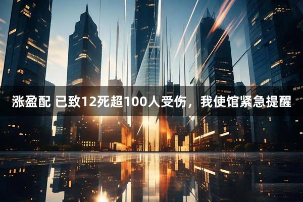 涨盈配 已致12死超100人受伤，我使馆紧急提醒