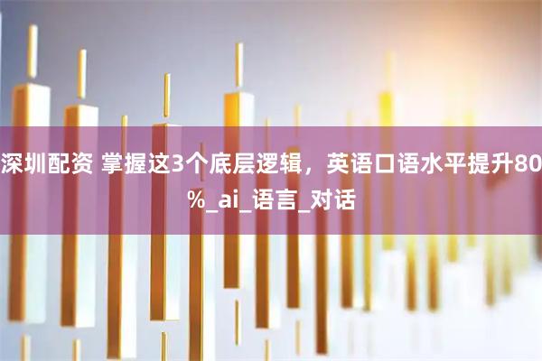 深圳配资 掌握这3个底层逻辑，英语口语水平提升80%_ai_语言_对话